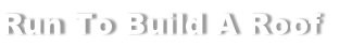 Run To Build A Roof